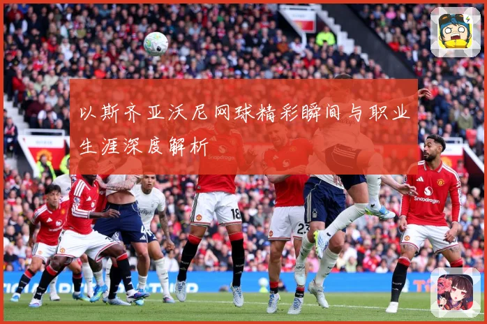 以斯齐亚沃尼网球精彩瞬间与职业生涯深度解析