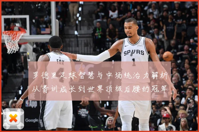 罗德里足球智慧与中场统治力解析从青训成长到世界顶级后腰的冠军之路