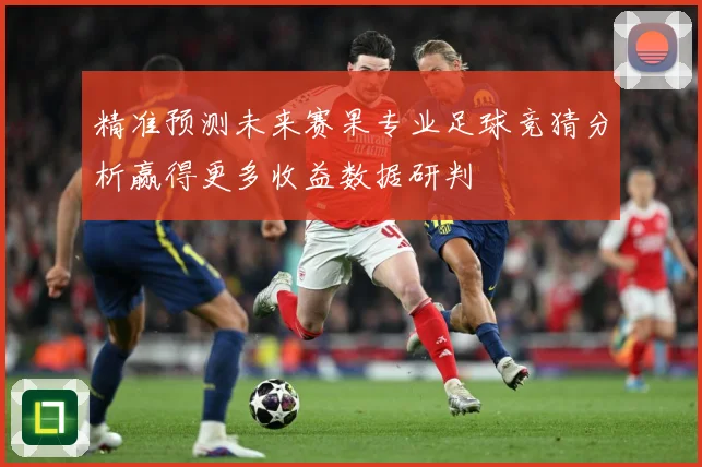 精准预测未来赛果专业足球竞猜分析赢得更多收益数据研判