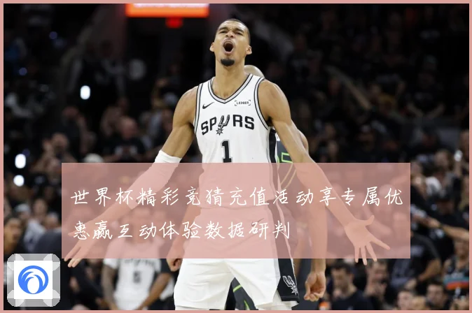 世界杯精彩竞猜充值活动享专属优惠赢互动体验数据研判