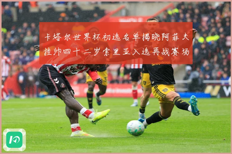 卡塔尔世界杯初选名单揭晓阿菲夫挂帅四十二岁索里亚入选再战赛场战术观察