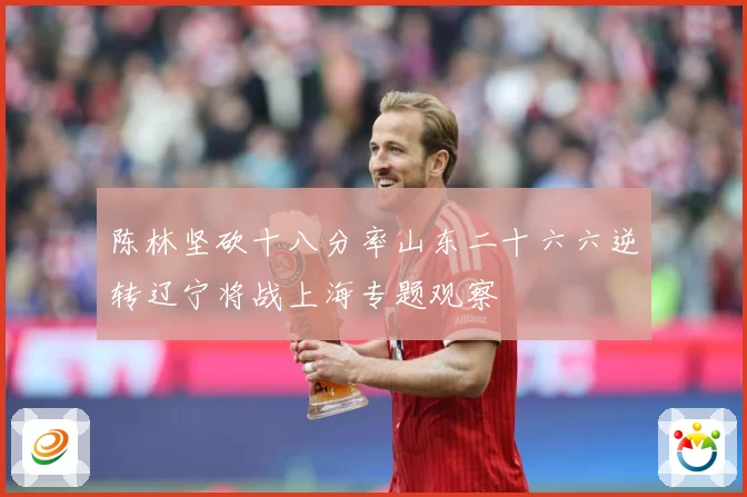 陈林坚砍十八分率山东二十六六逆转辽宁将战上海专题观察