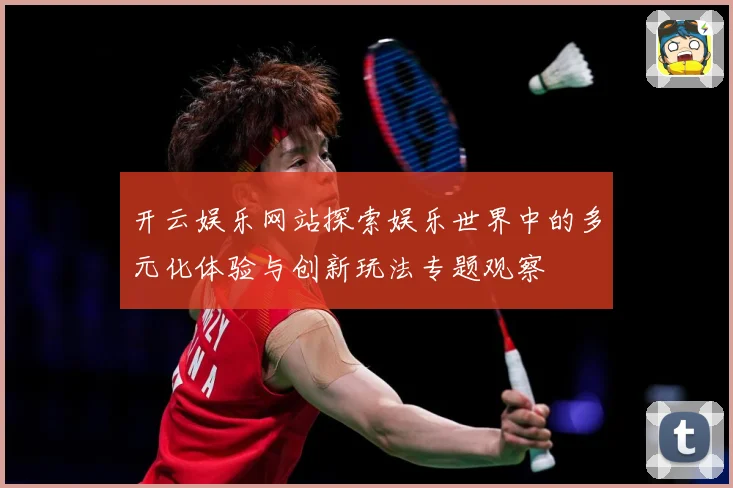 开云娱乐网站探索娱乐世界中的多元化体验与创新玩法专题观察
