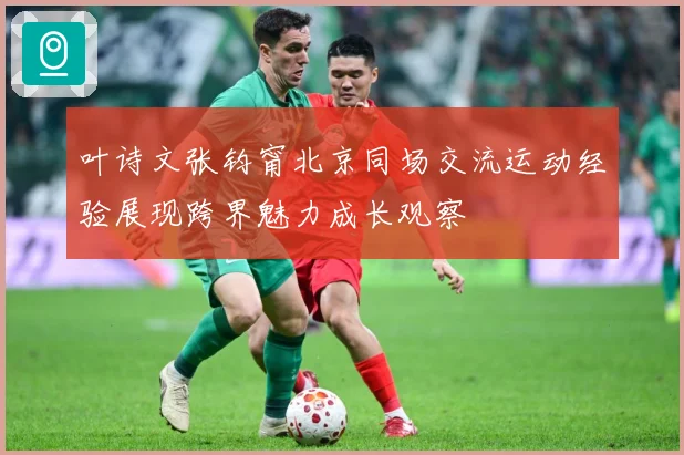 叶诗文张钧甯北京同场交流运动经验展现跨界魅力成长观察