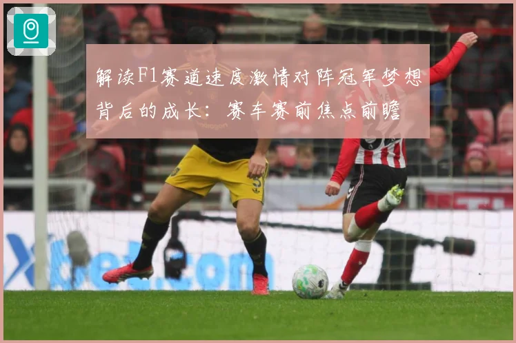 解读F1赛道速度激情对阵冠军梦想背后的成长：赛车赛前焦点前瞻