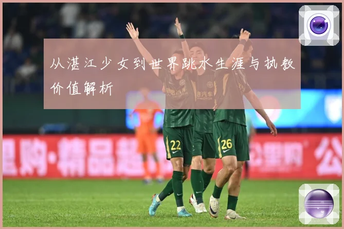 从湛江少女到世界跳水生涯与执教价值解析