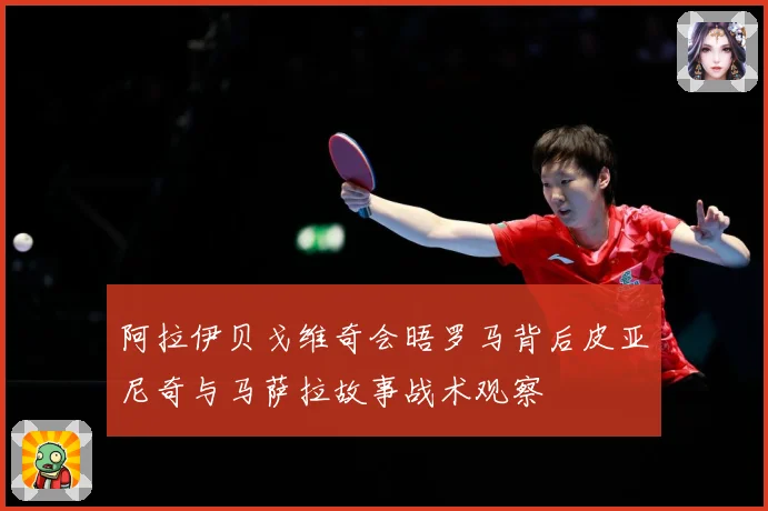 阿拉伊贝戈维奇会晤罗马背后皮亚尼奇与马萨拉故事战术观察