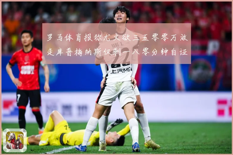 罗马体育报称尤文欲三五零零万放走库普梅纳斯仅剩一八零分钟自证成长观察