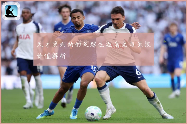 天才莫利纳的足球生涯高光与竞技价值解析