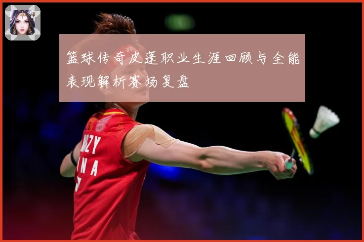 篮球传奇皮蓬职业生涯回顾与全能表现解析赛场复盘