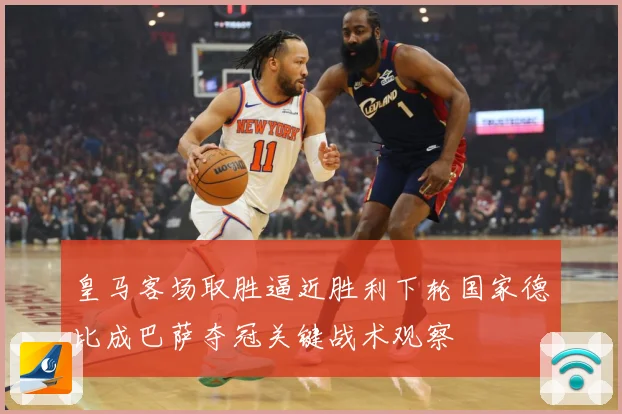 皇马客场取胜逼近胜利下轮国家德比成巴萨夺冠关键战术观察