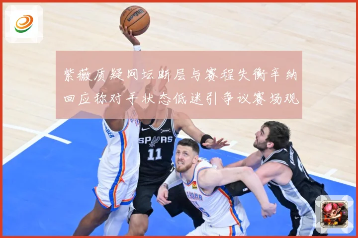 紫薇质疑网坛断层与赛程失衡辛纳回应称对手状态低迷引争议赛场观察