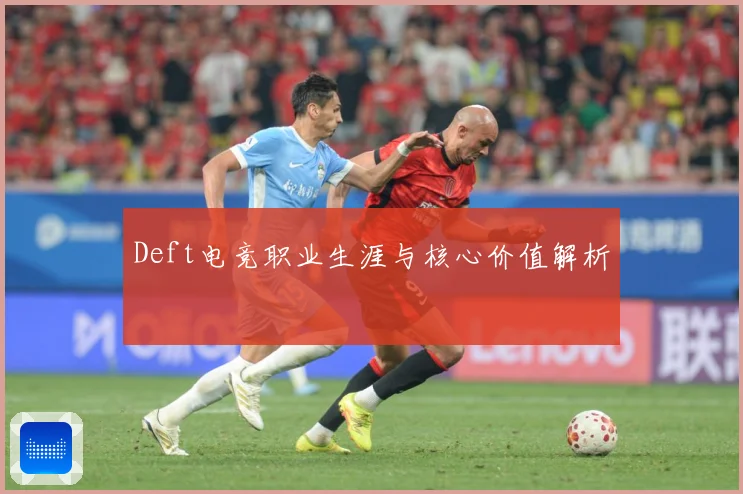 Deft电竞职业生涯与核心价值解析