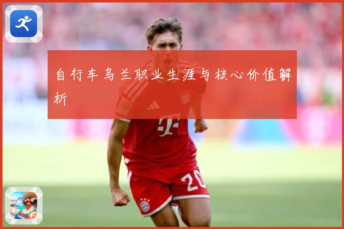 自行车乌兰职业生涯与核心价值解析