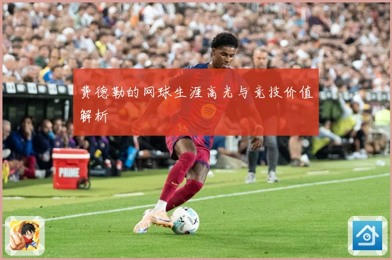 费德勒的网球生涯高光与竞技价值解析