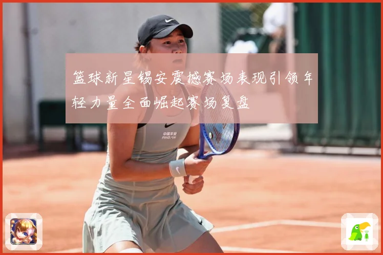 篮球新星锡安震撼赛场表现引领年轻力量全面崛起赛场复盘