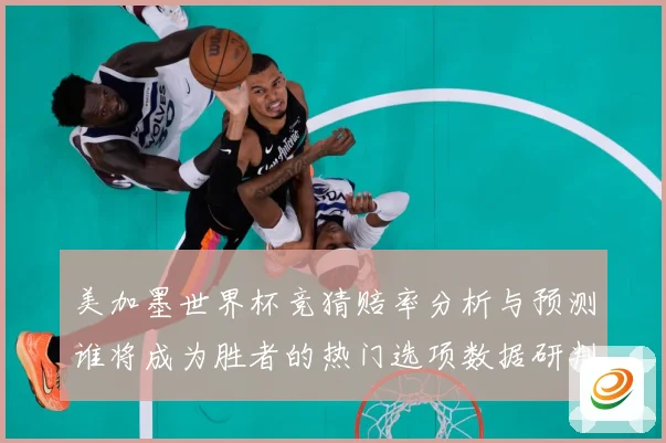 美加墨世界杯竞猜赔率分析与预测谁将成为胜者的热门选项数据研判