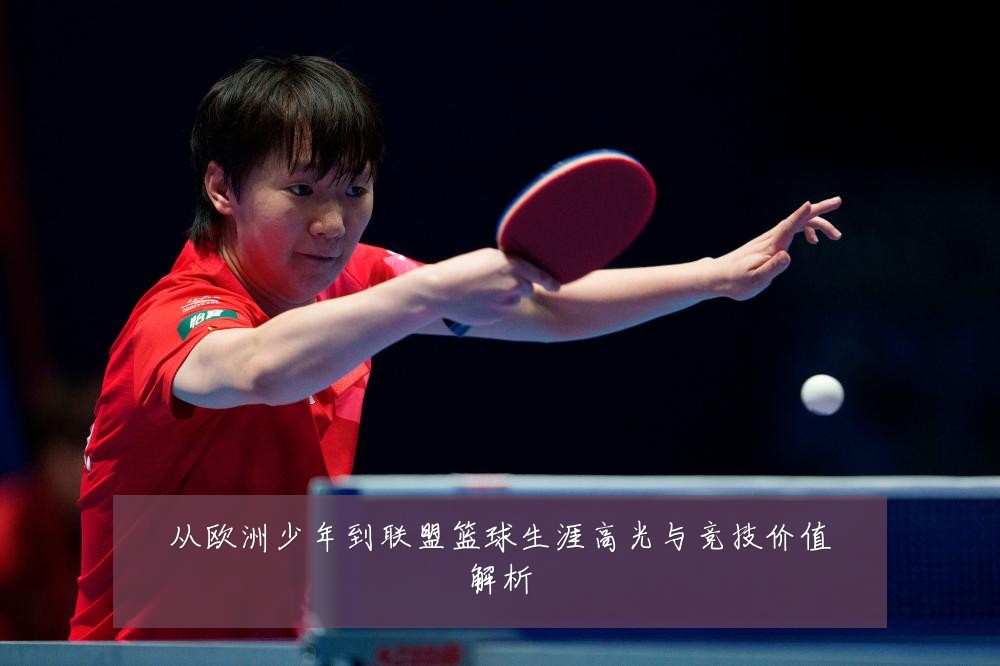 从欧洲少年到联盟篮球生涯高光与竞技价值解析