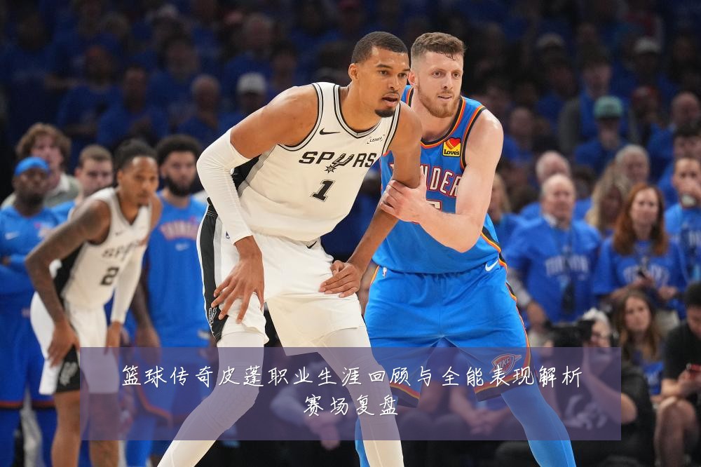 篮球传奇皮蓬职业生涯回顾与全能表现解析赛场复盘