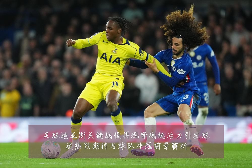足球迪亚斯关键战役再现锋线统治力引发球迷热烈期待与球队冲冠前景解析