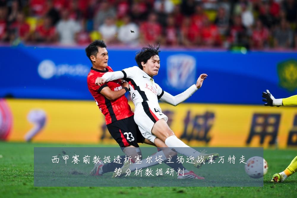 西甲赛前数据透析塞尔塔主场迎战莱万特走势分析数据研判